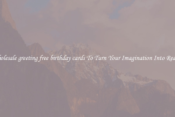 Wholesale greeting free birthday cards To Turn Your Imagination Into Reality