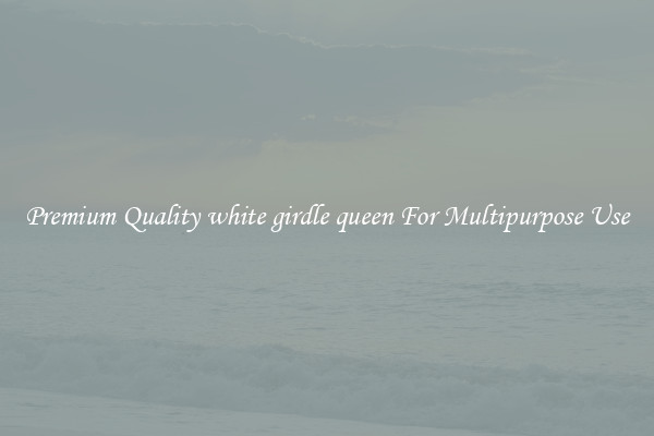 Premium Quality white girdle queen For Multipurpose Use