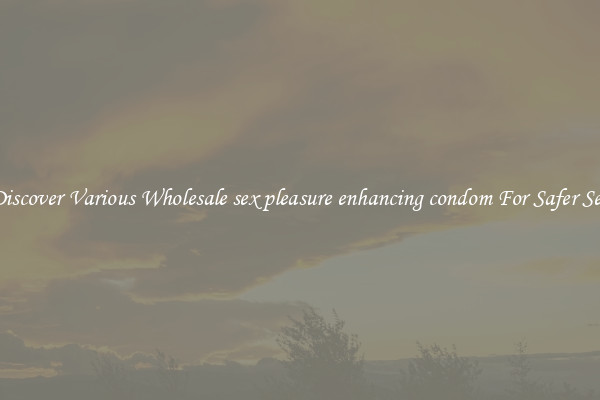 Discover Various Wholesale sex pleasure enhancing condom For Safer Sex