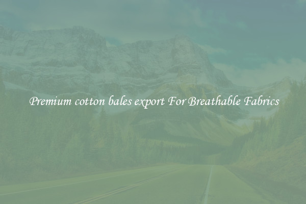 Premium cotton bales export For Breathable Fabrics