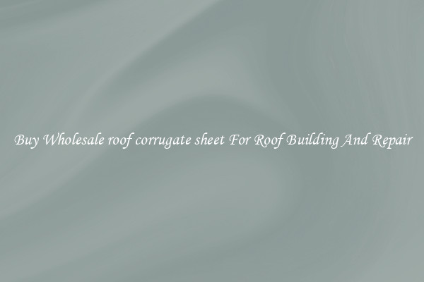 Buy Wholesale roof corrugate sheet For Roof Building And Repair