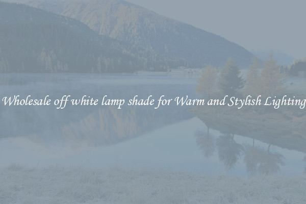 Wholesale off white lamp shade for Warm and Stylish Lighting