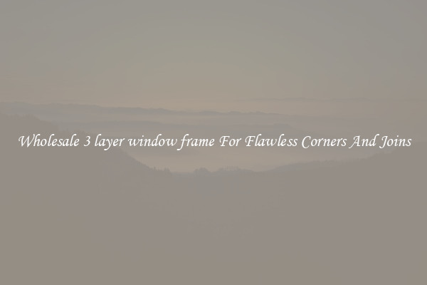 Wholesale 3 layer window frame For Flawless Corners And Joins