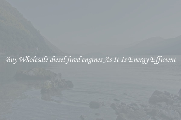 Buy Wholesale diesel fired engines As It Is Energy Efficient