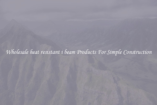 Wholesale heat resistant i beam Products For Simple Construction