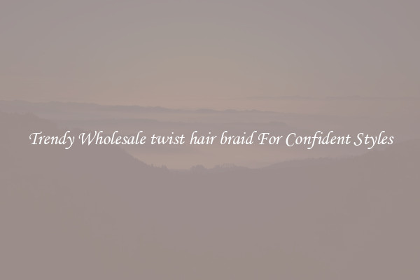 Trendy Wholesale twist hair braid For Confident Styles