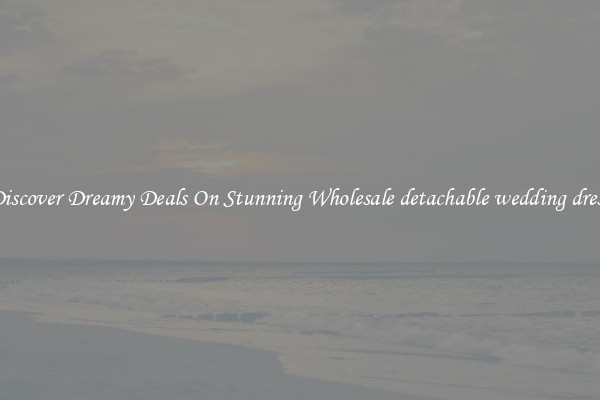 Discover Dreamy Deals On Stunning Wholesale detachable wedding dress