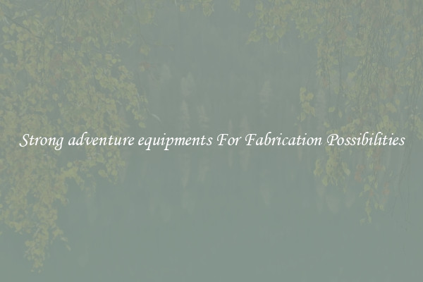Strong adventure equipments For Fabrication Possibilities
