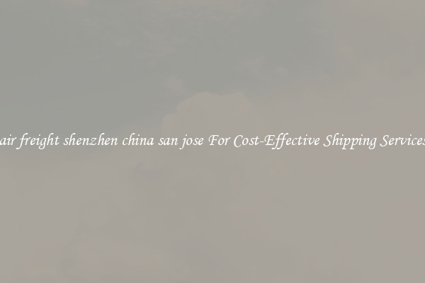air freight shenzhen china san jose For Cost-Effective Shipping Services