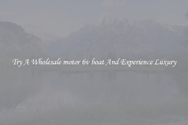 Try A Wholesale motor 6v boat And Experience Luxury