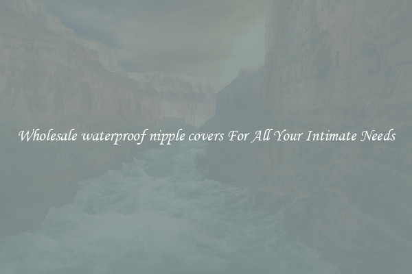 Wholesale waterproof nipple covers For All Your Intimate Needs