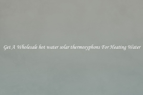Get A Wholesale hot water solar thermosyphons For Heating Water