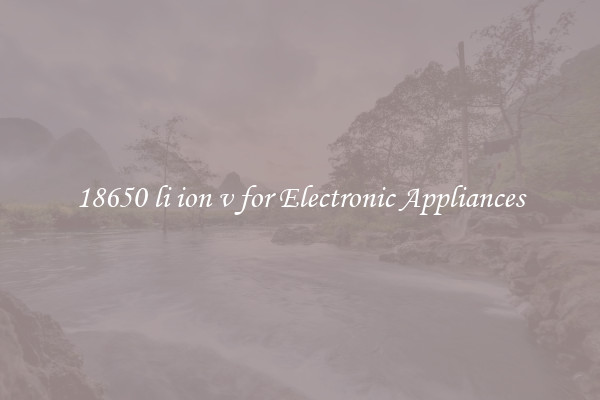 18650 li ion v for Electronic Appliances