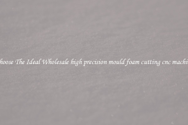 Choose The Ideal Wholesale high precision mould foam cutting cnc machine