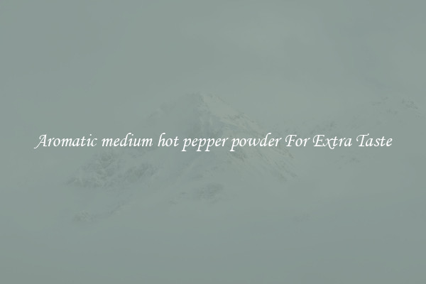 Aromatic medium hot pepper powder For Extra Taste