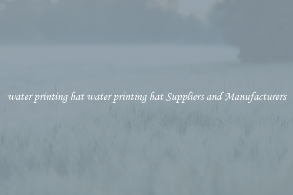 water printing hat water printing hat Suppliers and Manufacturers