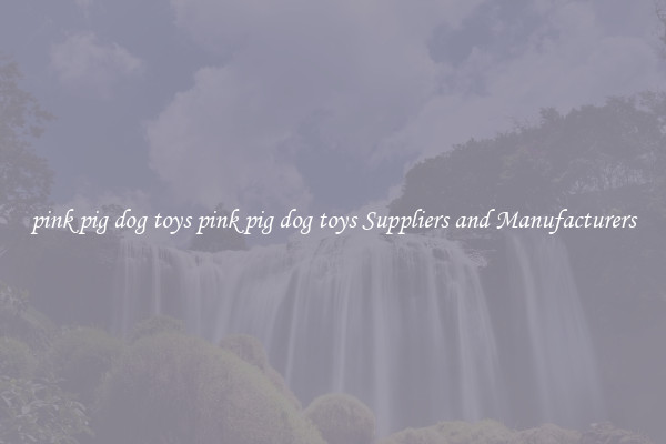 pink pig dog toys pink pig dog toys Suppliers and Manufacturers