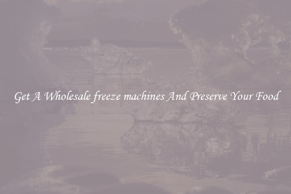 Get A Wholesale freeze machines And Preserve Your Food