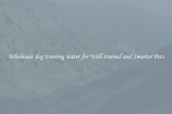 Wholesale dog training water for Well-trained and Smarter Pets