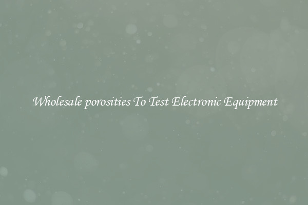 Wholesale porosities To Test Electronic Equipment