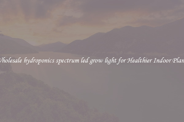 Wholesale hydroponics spectrum led grow light for Healthier Indoor Plants