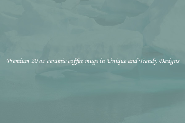 Premium 20 oz ceramic coffee mugs in Unique and Trendy Designs