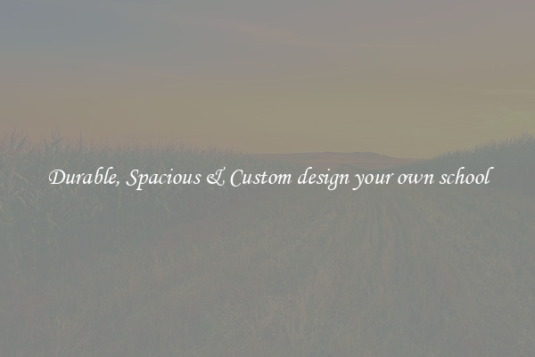 Durable, Spacious & Custom design your own school